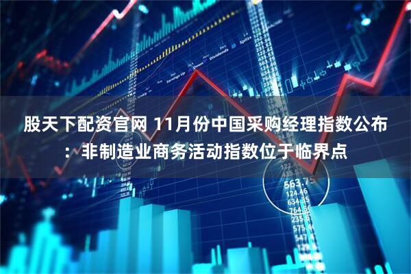 股天下配资官网 11月份中国采购经理指数公布：非制造业商务活动指数位于临界点