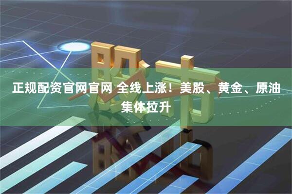 正规配资官网官网 全线上涨！美股、黄金、原油集体拉升