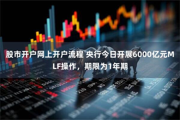 股市开户网上开户流程 央行今日开展6000亿元MLF操作，期限为1年期