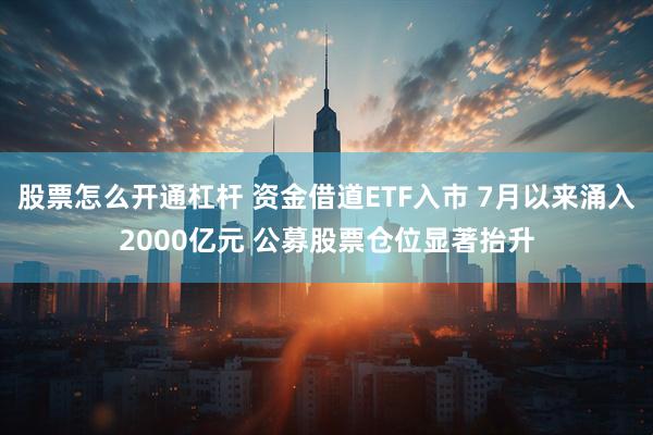 股票怎么开通杠杆 资金借道ETF入市 7月以来涌入2000亿元 公募股票仓位显著抬升