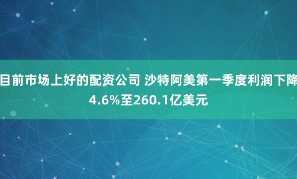 目前市场上好的配资公司 沙特阿美第一季度利润下降4.6%至260.1亿美元