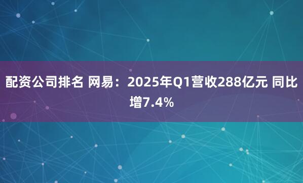配资公司排名 网易：2025年Q1营收288亿元 同比增7.4%