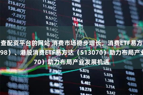 查配资平台的网站 消费市场稳步增长，消费ETF易方达（159798）、港股消费ETF易方达（513070）助力布局产业发展机遇
