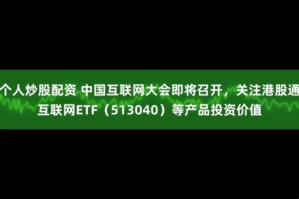 个人炒股配资 中国互联网大会即将召开，关注港股通互联网ETF（513040）等产品投资价值