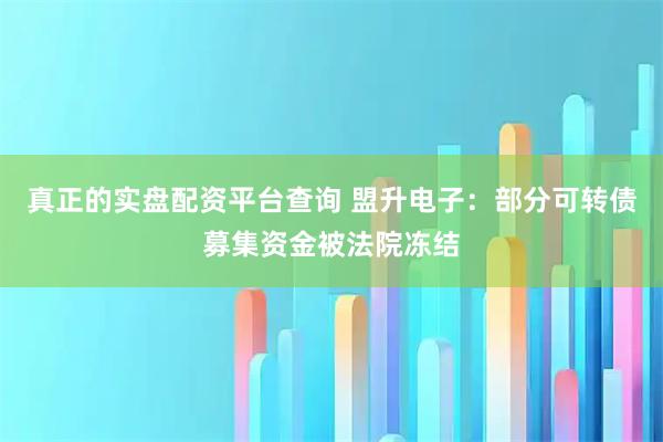 真正的实盘配资平台查询 盟升电子：部分可转债募集资金被法院冻结