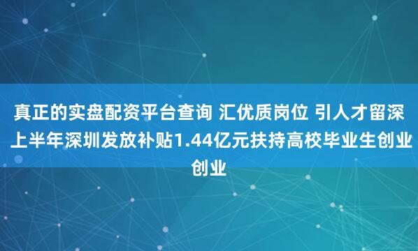 真正的实盘配资平台查询 汇优质岗位 引人才留深 上半年深圳发放补贴1.44亿元扶持高校毕业生创业