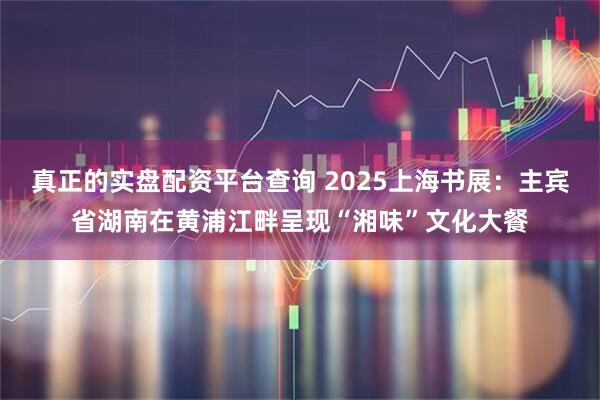 真正的实盘配资平台查询 2025上海书展：主宾省湖南在黄浦江畔呈现“湘味”文化大餐