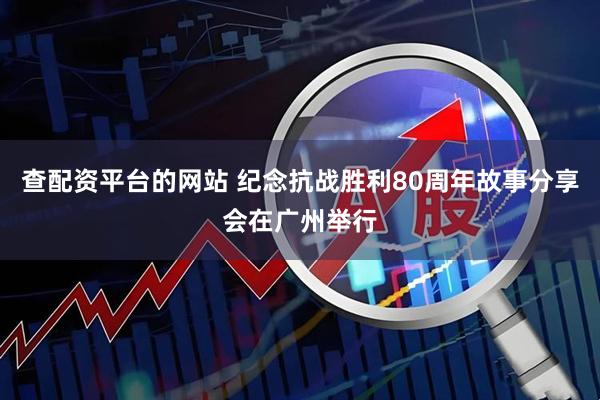 查配资平台的网站 纪念抗战胜利80周年故事分享会在广州举行