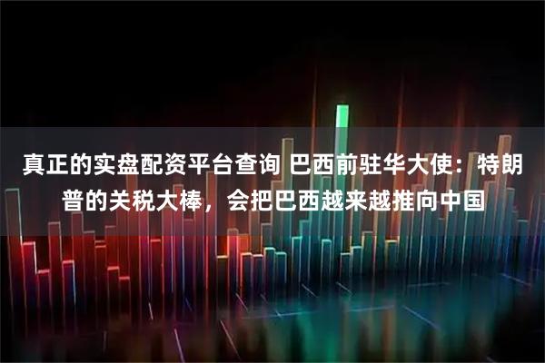 真正的实盘配资平台查询 巴西前驻华大使：特朗普的关税大棒，会把巴西越来越推向中国