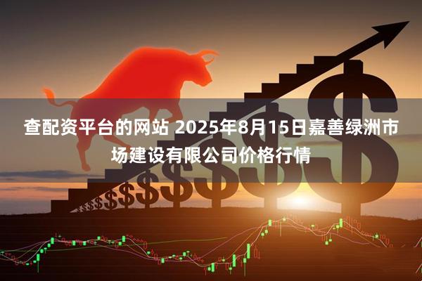 查配资平台的网站 2025年8月15日嘉善绿洲市场建设有限公司价格行情