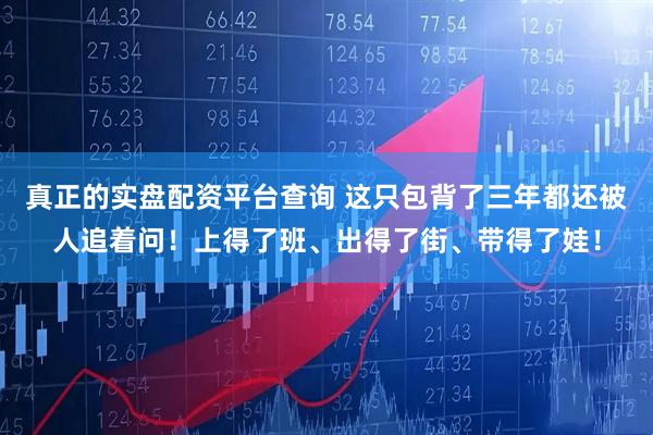 真正的实盘配资平台查询 这只包背了三年都还被人追着问！上得了班、出得了街、带得了娃！