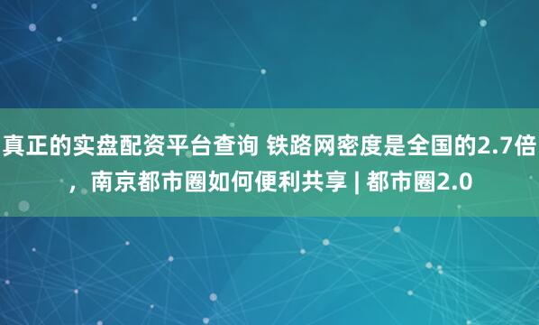 真正的实盘配资平台查询 铁路网密度是全国的2.7倍，南京都市圈如何便利共享 | 都市圈2.0