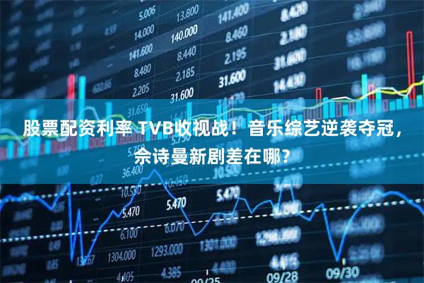 股票配资利率 TVB收视战！音乐综艺逆袭夺冠，佘诗曼新剧差在哪？