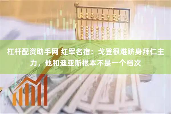 杠杆配资助手网 红军名宿：戈登很难跻身拜仁主力，他和迪亚斯根本不是一个档次