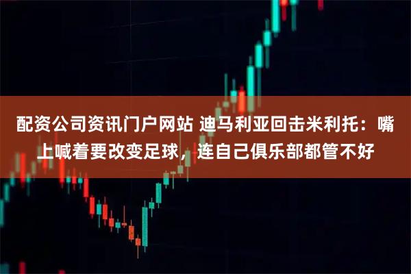配资公司资讯门户网站 迪马利亚回击米利托：嘴上喊着要改变足球，连自己俱乐部都管不好