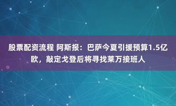 股票配资流程 阿斯报：巴萨今夏引援预算1.5亿欧，敲定戈登后将寻找莱万接班人