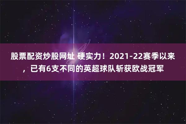 股票配资炒股网址 硬实力！2021-22赛季以来，已有6支不同的英超球队斩获欧战冠军