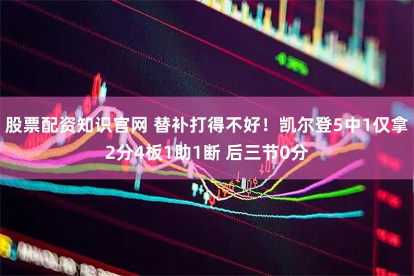 股票配资知识官网 替补打得不好！凯尔登5中1仅拿2分4板1助1断 后三节0分
