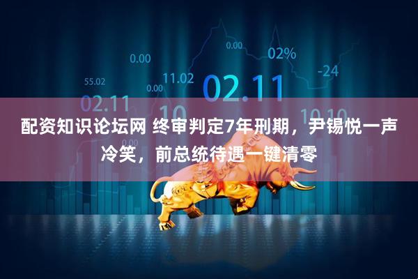 配资知识论坛网 终审判定7年刑期，尹锡悦一声冷笑，前总统待遇一键清零