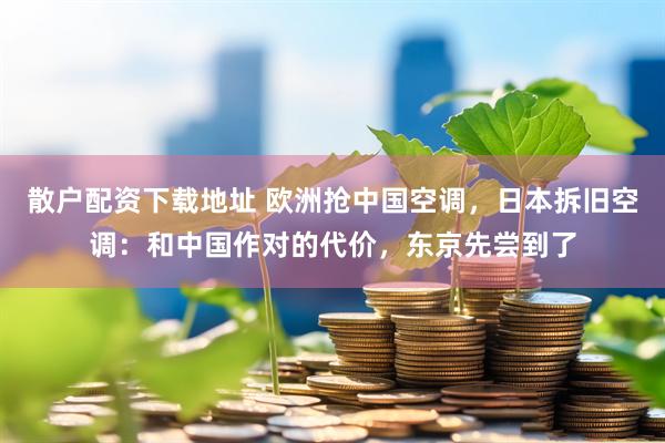 散户配资下载地址 欧洲抢中国空调，日本拆旧空调：和中国作对的代价，东京先尝到了