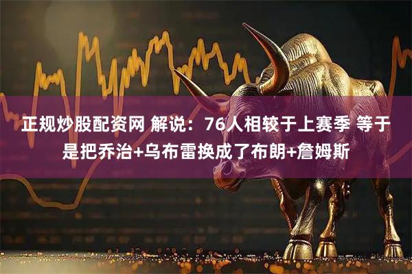 正规炒股配资网 解说：76人相较于上赛季 等于是把乔治+乌布雷换成了布朗+詹姆斯